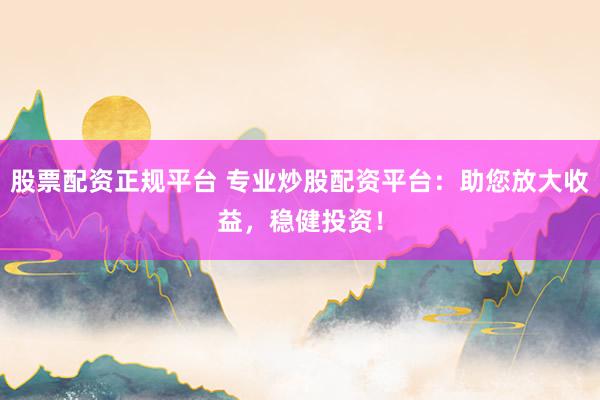 股票配资正规平台 专业炒股配资平台：助您放大收益，稳健投资！