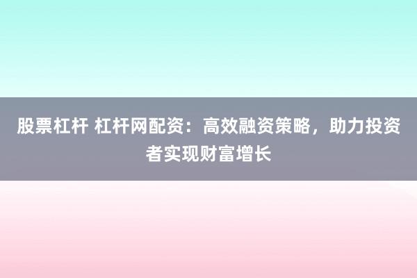 股票杠杆 杠杆网配资：高效融资策略，助力投资者实现财富增长