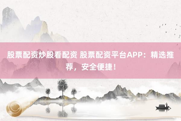 股票配资炒股看配资 股票配资平台APP：精选推荐，安全便捷！