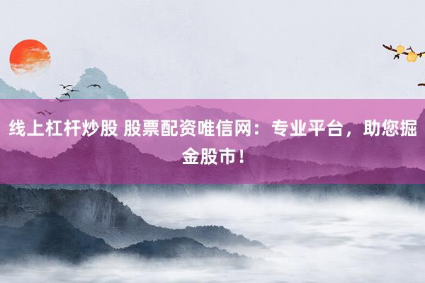线上杠杆炒股 股票配资唯信网：专业平台，助您掘金股市！