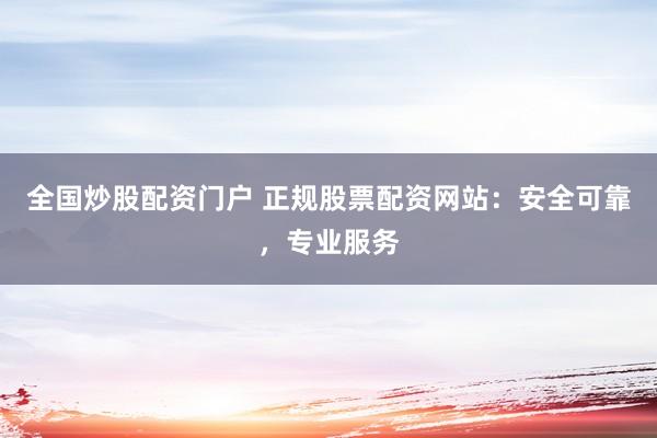 全国炒股配资门户 正规股票配资网站：安全可靠，专业服务