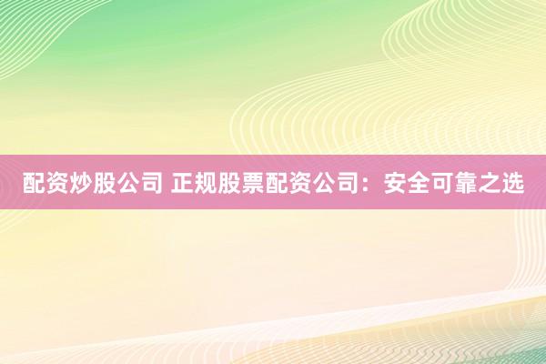 配资炒股公司 正规股票配资公司：安全可靠之选