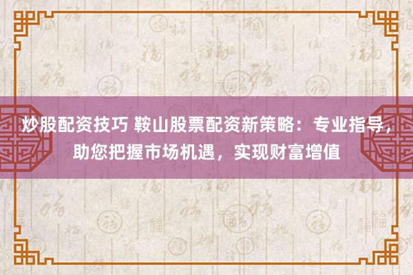 炒股配资技巧 鞍山股票配资新策略：专业指导，助您把握市场机遇，实现财富增值