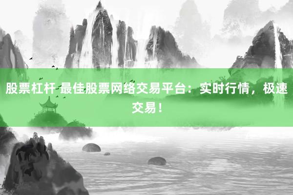 股票杠杆 最佳股票网络交易平台：实时行情，极速交易！