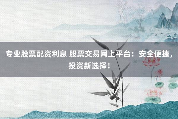 专业股票配资利息 股票交易网上平台：安全便捷，投资新选择！