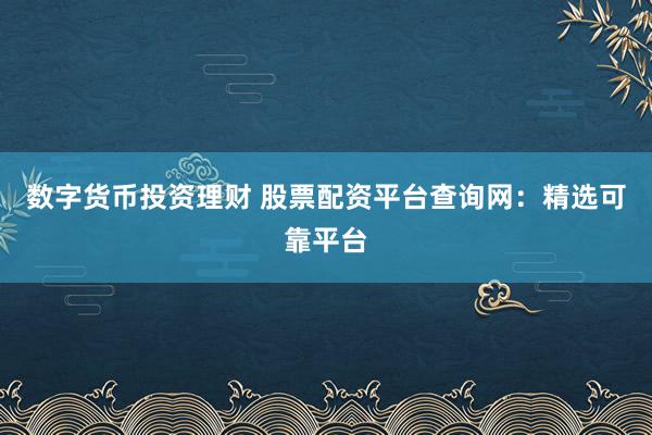 数字货币投资理财 股票配资平台查询网：精选可靠平台