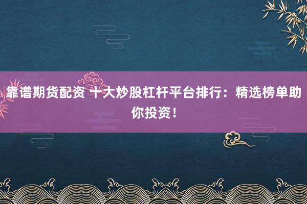 靠谱期货配资 十大炒股杠杆平台排行：精选榜单助你投资！
