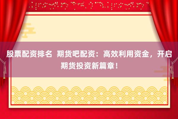 股票配资排名  期货吧配资：高效利用资金，开启期货投资新篇章！