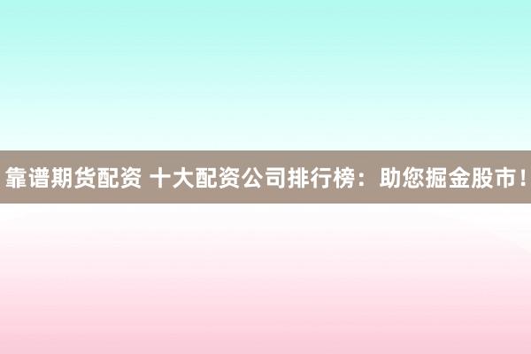 靠谱期货配资 十大配资公司排行榜：助您掘金股市！