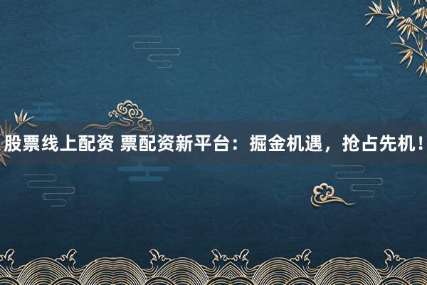 股票线上配资 票配资新平台：掘金机遇，抢占先机！