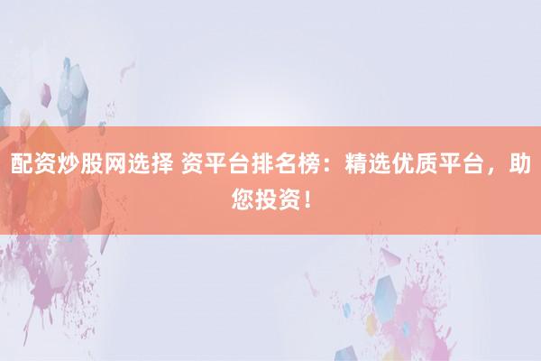 配资炒股网选择 资平台排名榜：精选优质平台，助您投资！