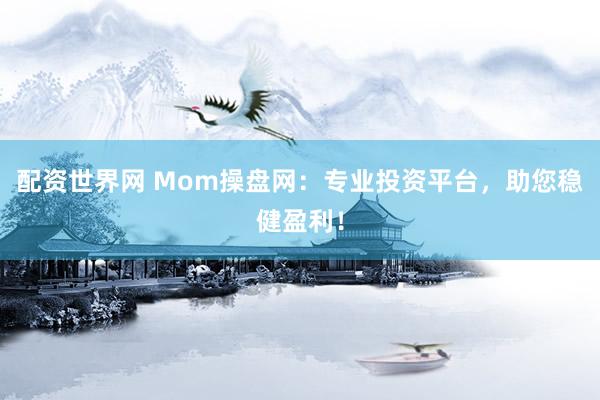 配资世界网 Mom操盘网：专业投资平台，助您稳健盈利！