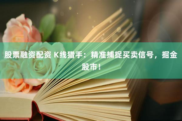 股票融资配资 K线猎手：精准捕捉买卖信号，掘金股市！