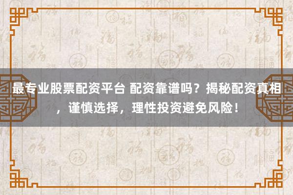 最专业股票配资平台 配资靠谱吗？揭秘配资真相，谨慎选择，理性投资避免风险！