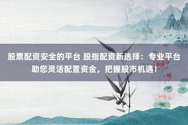 股票配资安全的平台 股指配资新选择：专业平台助您灵活配置资金，把握股市机遇！