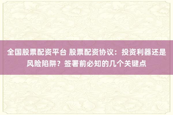 全国股票配资平台 股票配资协议：投资利器还是风险陷阱？签署前必知的几个关键点
