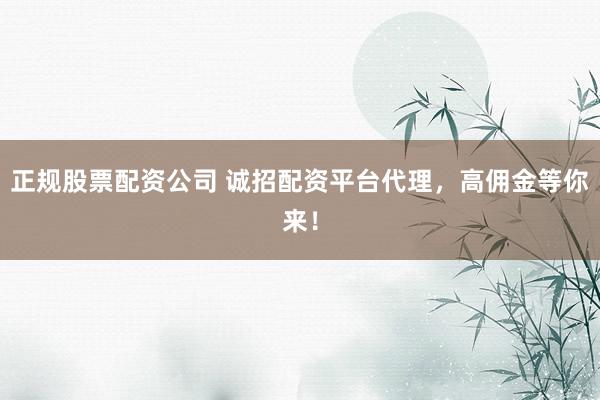 正规股票配资公司 诚招配资平台代理，高佣金等你来！