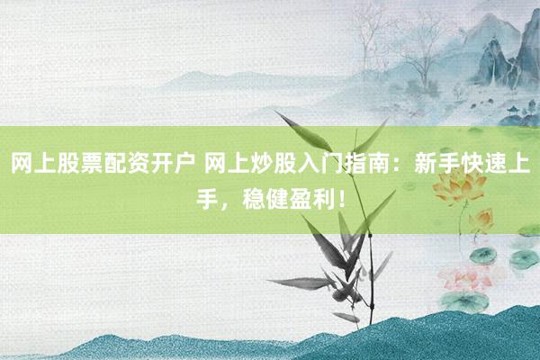 网上股票配资开户 网上炒股入门指南：新手快速上手，稳健盈利！