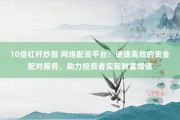 10倍杠杆炒股 网络配资平台：便捷高效的资金配对服务，助力投资者实现财富增值