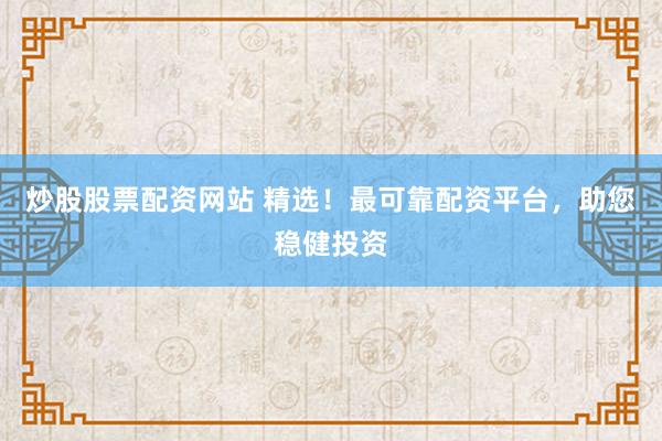 炒股股票配资网站 精选！最可靠配资平台，助您稳健投资