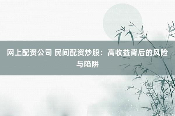 网上配资公司 民间配资炒股：高收益背后的风险与陷阱