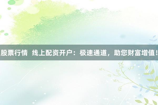 股票行情  线上配资开户：极速通道，助您财富增值！