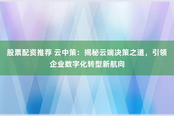 股票配资推荐 云中策：揭秘云端决策之道，引领企业数字化转型新航向