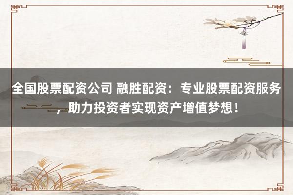 全国股票配资公司 融胜配资：专业股票配资服务，助力投资者实现资产增值梦想！