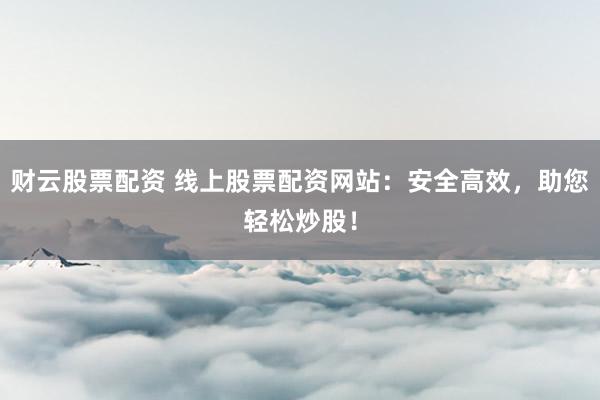 财云股票配资 线上股票配资网站：安全高效，助您轻松炒股！