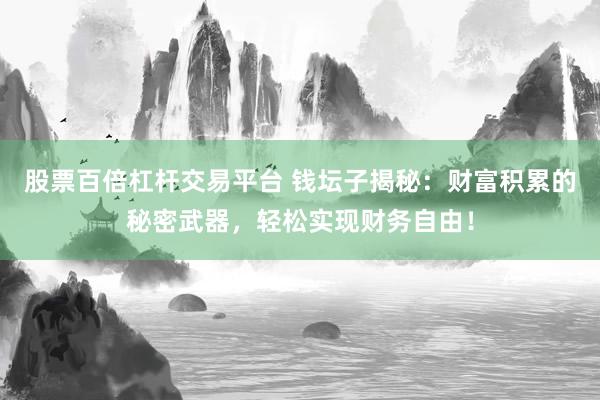 股票百倍杠杆交易平台 钱坛子揭秘：财富积累的秘密武器，轻松实现财务自由！