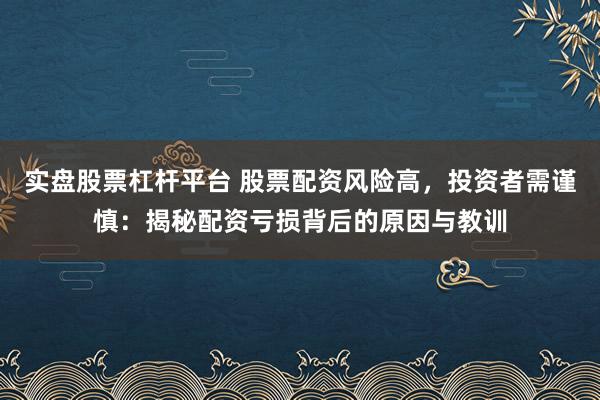 实盘股票杠杆平台 股票配资风险高，投资者需谨慎：揭秘配资亏损背后的原因与教训