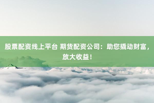 股票配资线上平台 期货配资公司：助您撬动财富，放大收益！