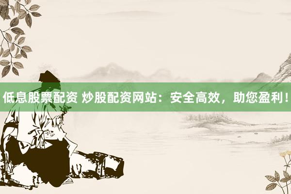 低息股票配资 炒股配资网站：安全高效，助您盈利！