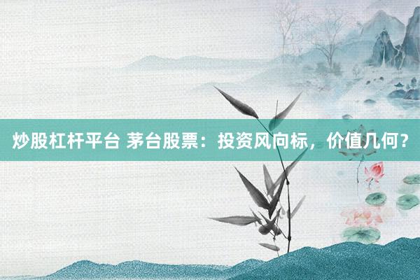 炒股杠杆平台 茅台股票：投资风向标，价值几何？