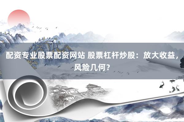 配资专业股票配资网站 股票杠杆炒股：放大收益，风险几何？