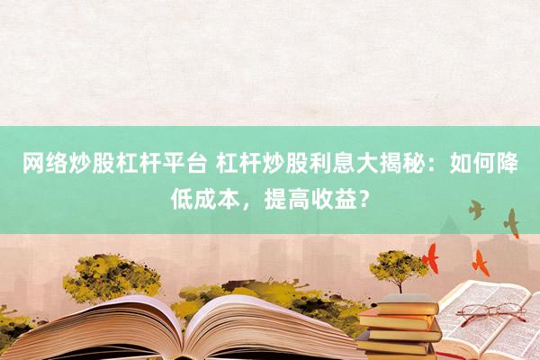 网络炒股杠杆平台 杠杆炒股利息大揭秘：如何降低成本，提高收益？