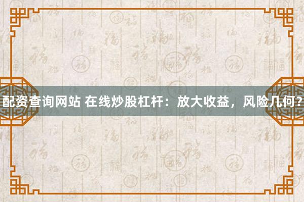 配资查询网站 在线炒股杠杆：放大收益，风险几何？