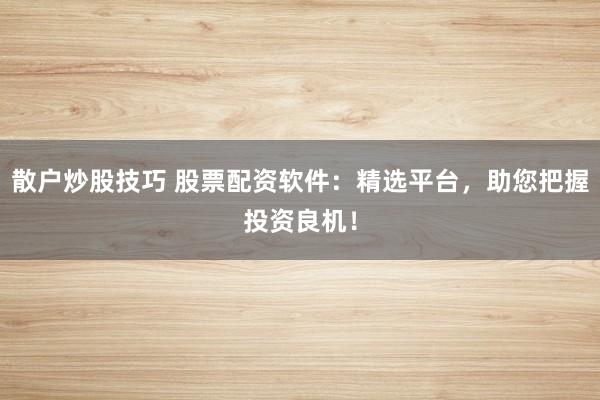 散户炒股技巧 股票配资软件：精选平台，助您把握投资良机！