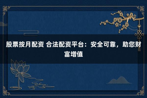 股票按月配资 合法配资平台：安全可靠，助您财富增值
