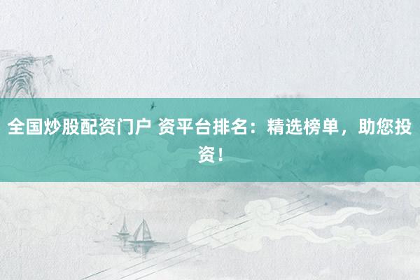 全国炒股配资门户 资平台排名：精选榜单，助您投资！