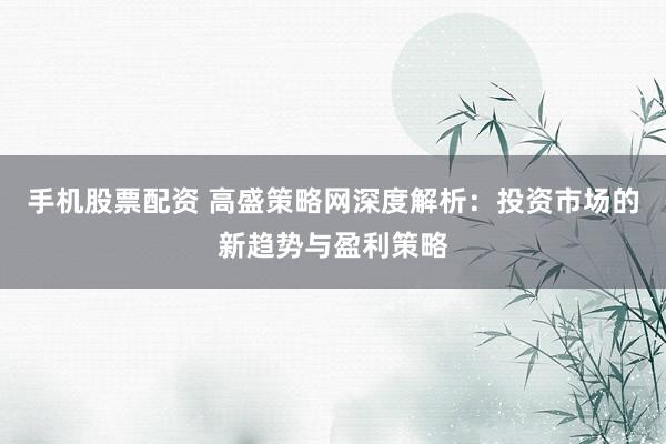 手机股票配资 高盛策略网深度解析：投资市场的新趋势与盈利策略