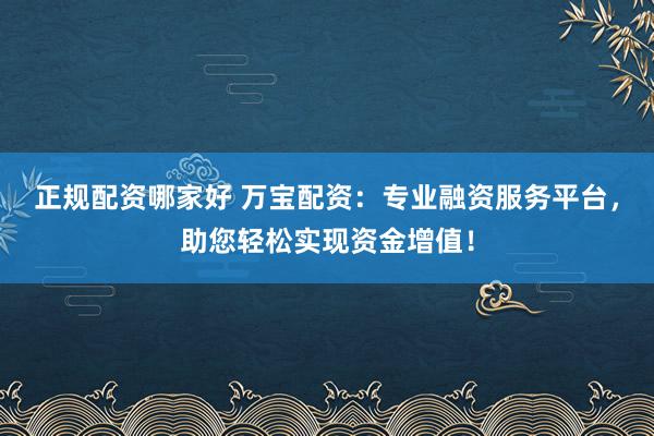 正规配资哪家好 万宝配资：专业融资服务平台，助您轻松实现资金增值！