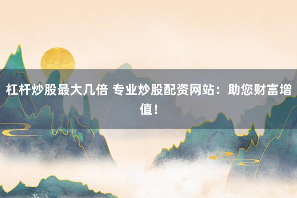 杠杆炒股最大几倍 专业炒股配资网站：助您财富增值！