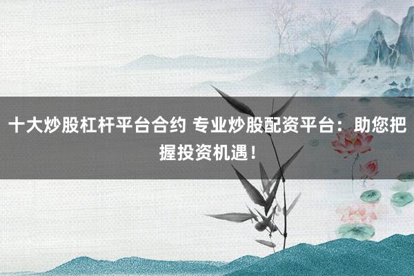 十大炒股杠杆平台合约 专业炒股配资平台：助您把握投资机遇！