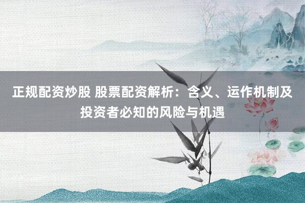 正规配资炒股 股票配资解析：含义、运作机制及投资者必知的风险与机遇