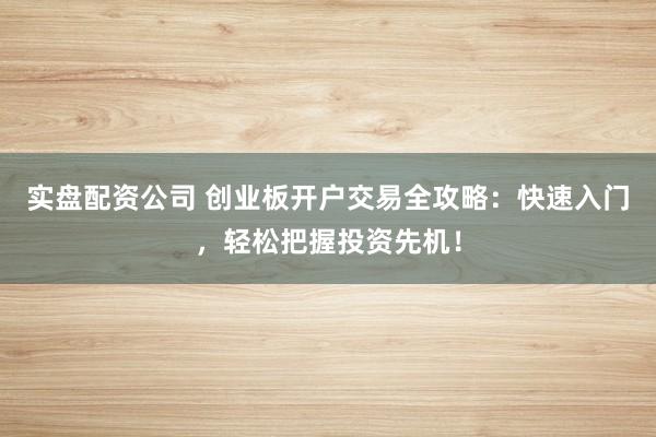 实盘配资公司 创业板开户交易全攻略：快速入门，轻松把握投资先机！