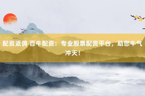 配资返佣 百牛配资：专业股票配资平台，助您牛气冲天！