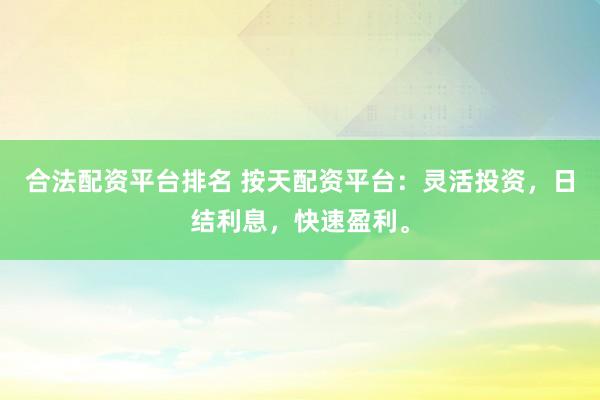 合法配资平台排名 按天配资平台：灵活投资，日结利息，快速盈利。