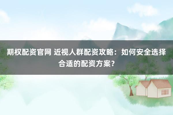 期权配资官网 近视人群配资攻略：如何安全选择合适的配资方案？