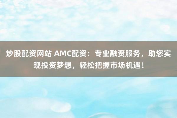 炒股配资网站 AMC配资：专业融资服务，助您实现投资梦想，轻松把握市场机遇！